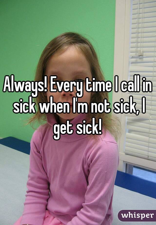 Always! Every time I call in sick when I'm not sick, I get sick! 
