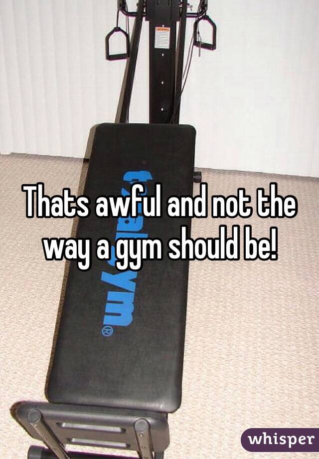 Thats awful and not the way a gym should be!