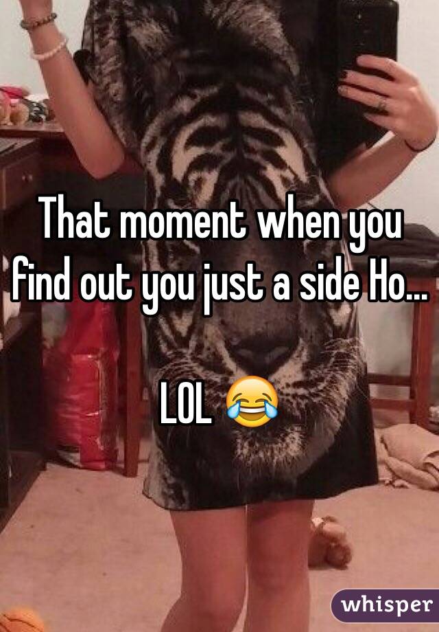 That moment when you find out you just a side Ho...

LOL 😂