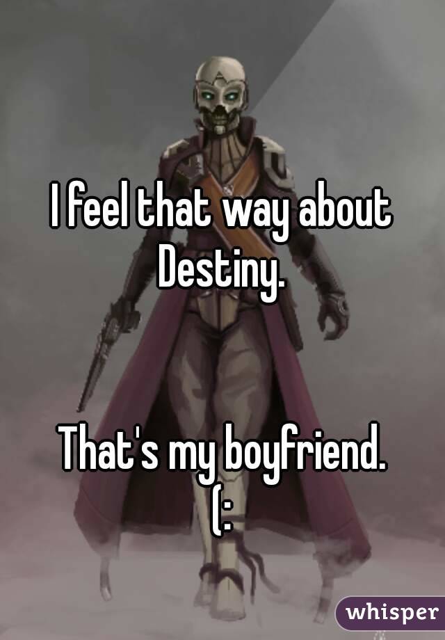 I feel that way about Destiny. 


That's my boyfriend.
(: