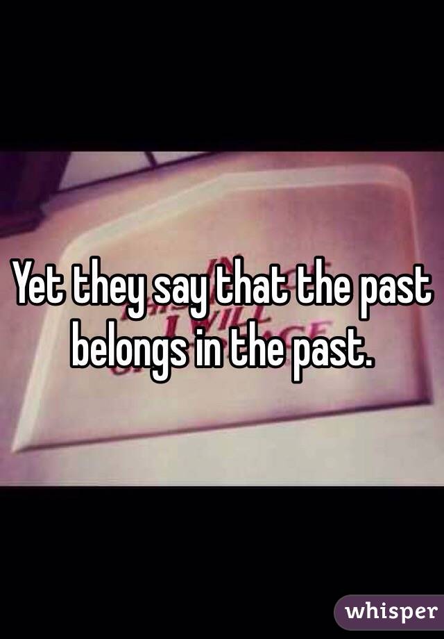 Yet they say that the past belongs in the past.