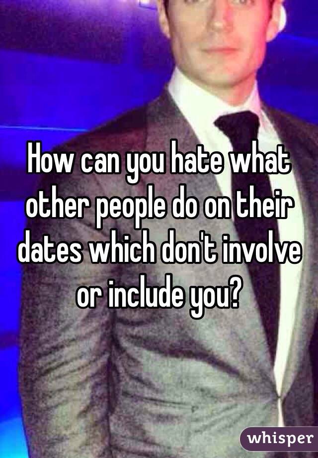 How can you hate what other people do on their dates which don't involve or include you? 
