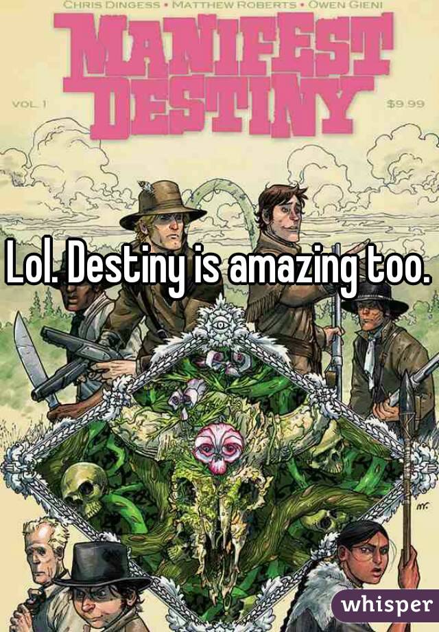 Lol. Destiny is amazing too. 