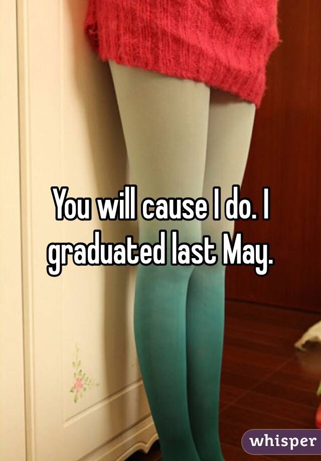 You will cause I do. I graduated last May. 