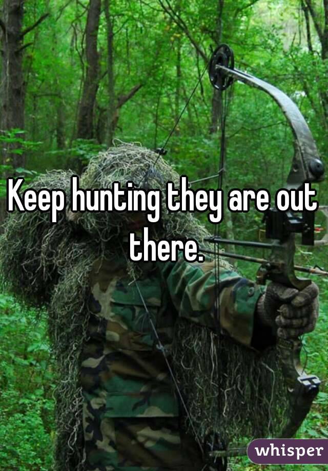 Keep hunting they are out there.