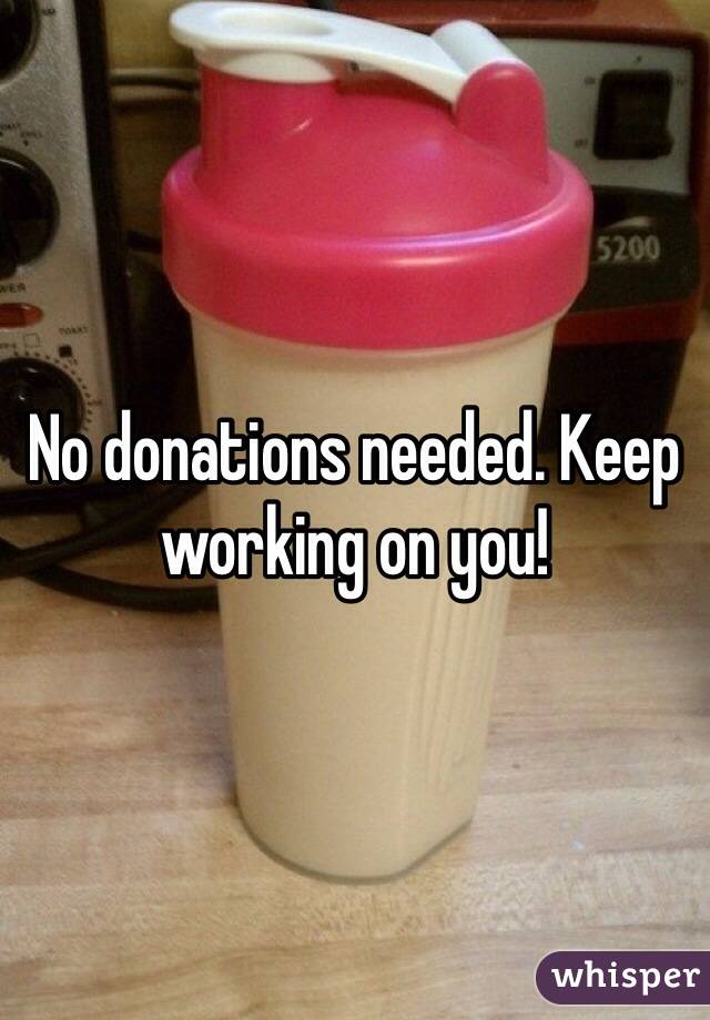 No donations needed. Keep working on you! 