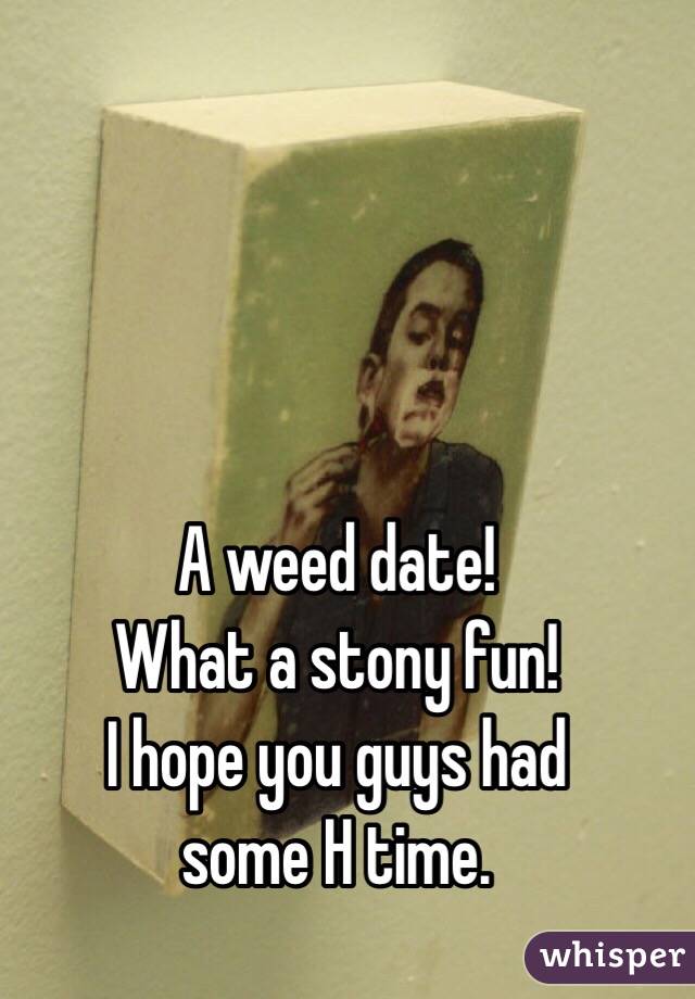 A weed date!
What a stony fun!
I hope you guys had
some H time.