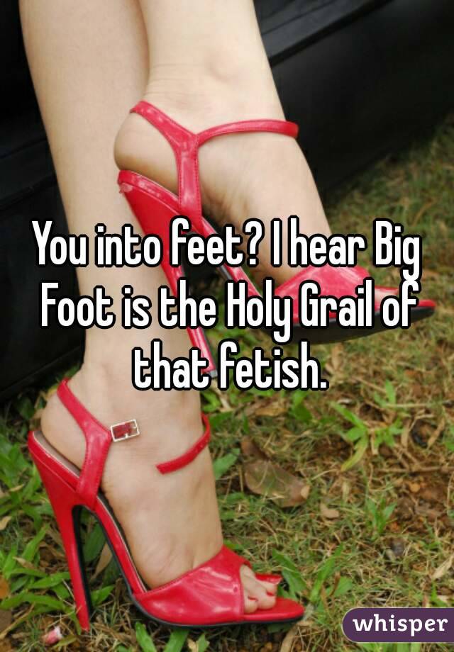 You into feet? I hear Big Foot is the Holy Grail of that fetish.