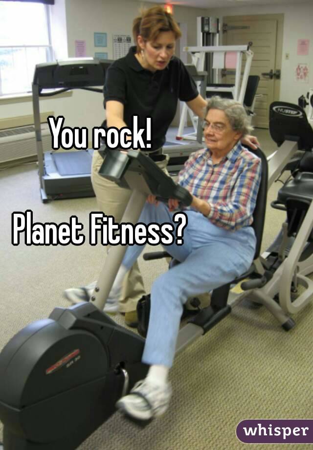 
You rock!

Planet Fitness?