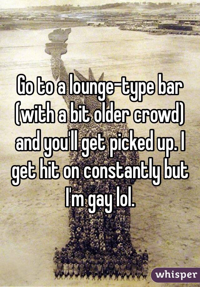 Go to a lounge-type bar (with a bit older crowd) and you'll get picked up. I get hit on constantly but I'm gay lol. 
