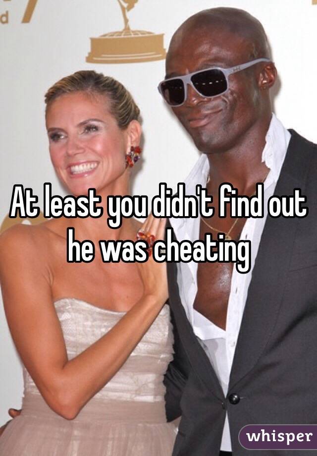 At least you didn't find out he was cheating 
