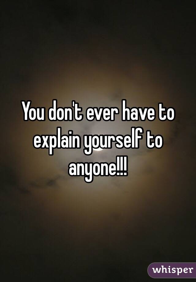 You don't ever have to explain yourself to anyone!!! 