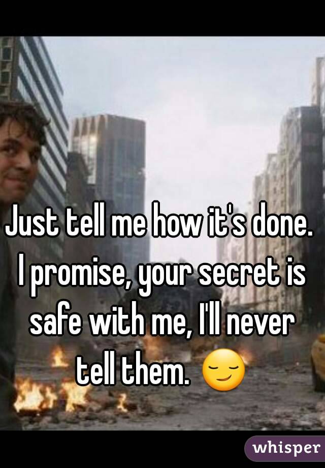 Just tell me how it's done. I promise, your secret is safe with me, I'll never tell them. 😏 