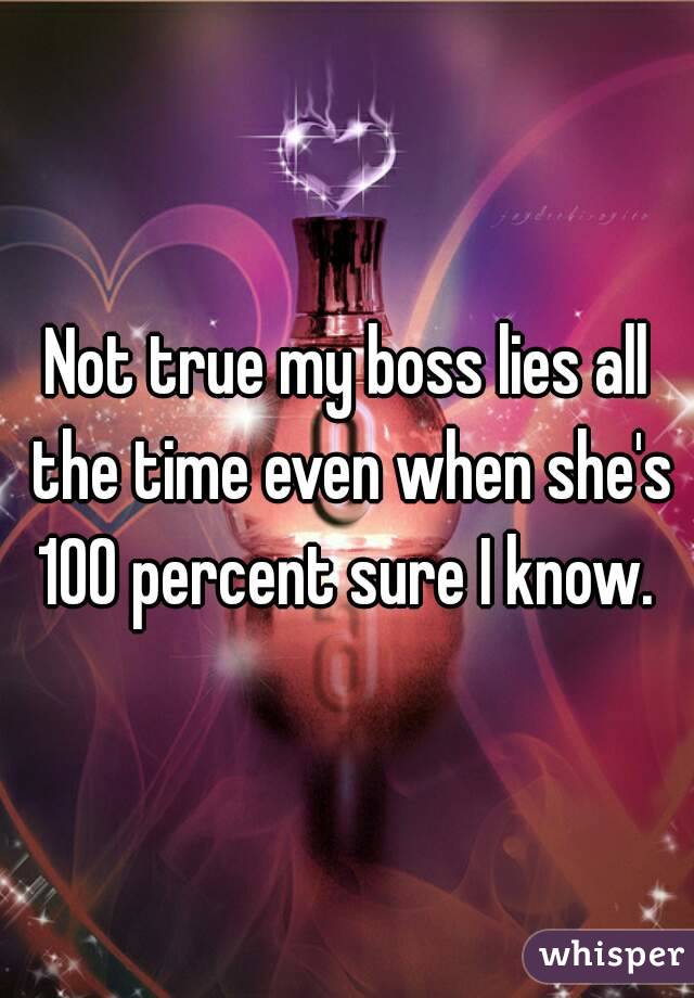 Not true my boss lies all the time even when she's 100 percent sure I know. 
