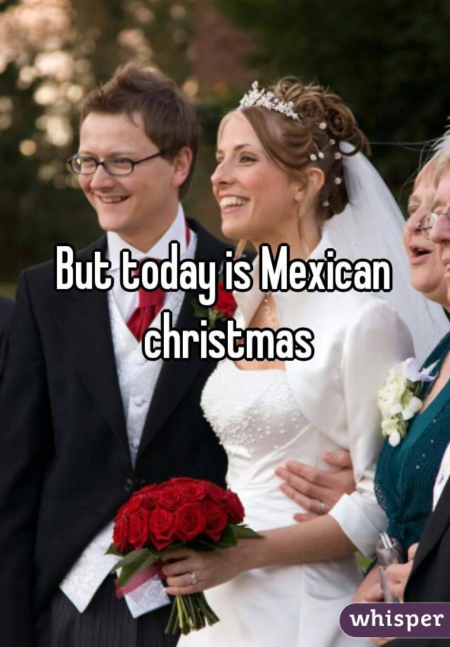 But today is Mexican christmas