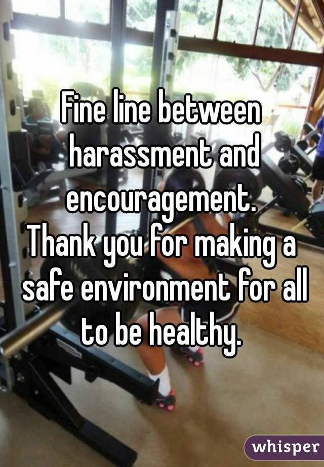 Fine line between harassment and encouragement. 
Thank you for making a safe environment for all to be healthy. 