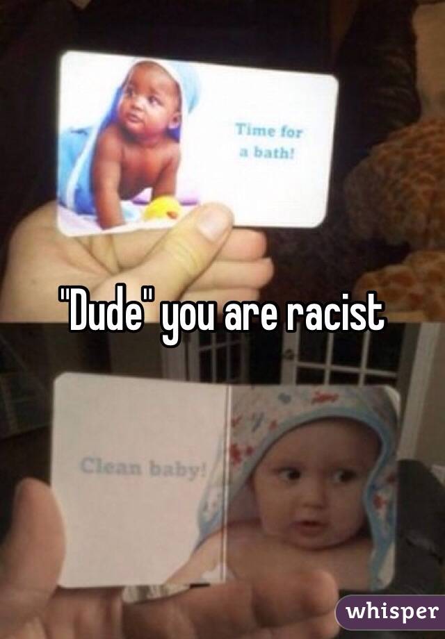 "Dude" you are racist