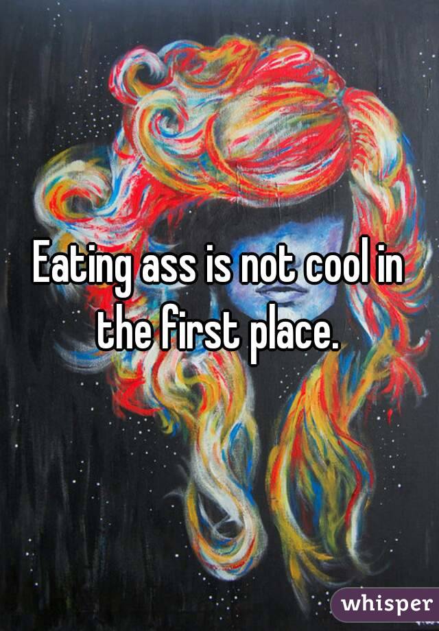 Eating ass is not cool in the first place. 