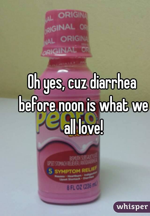 Oh yes, cuz diarrhea before noon is what we all love!