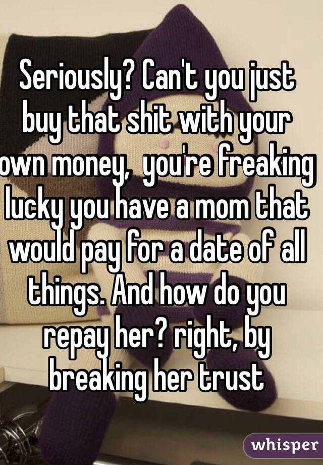 Seriously? Can't you just buy that shit with your own money,  you're freaking lucky you have a mom that would pay for a date of all things. And how do you repay her? right, by breaking her trust 