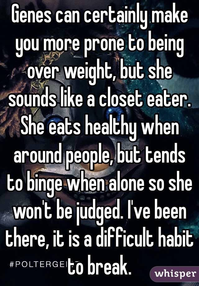 Genes can certainly make you more prone to being over weight, but she sounds like a closet eater. She eats healthy when around people, but tends to binge when alone so she won't be judged. I've been there, it is a difficult habit to break. 