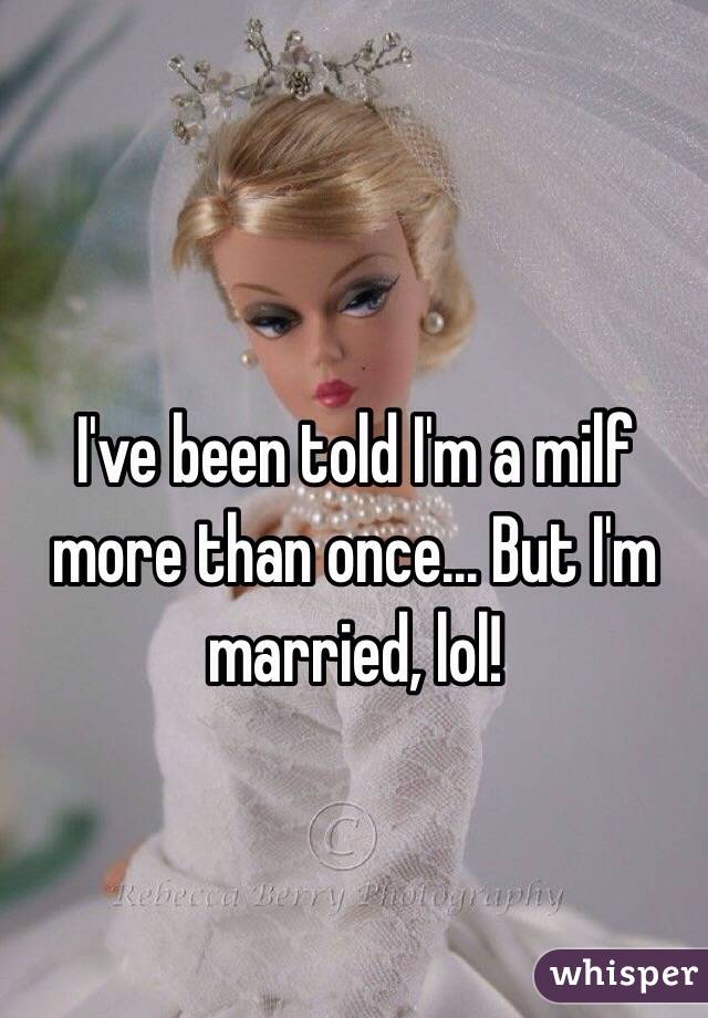 I've been told I'm a milf more than once... But I'm married, lol! 