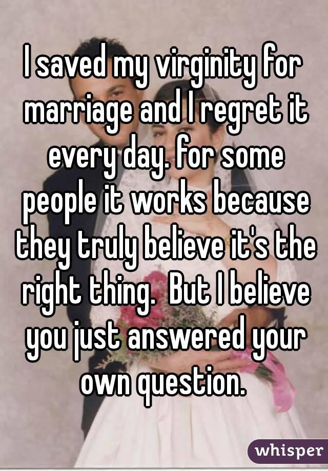 I saved my virginity for marriage and I regret it every day. for some people it works because they truly believe it's the right thing.  But I believe you just answered your own question. 
