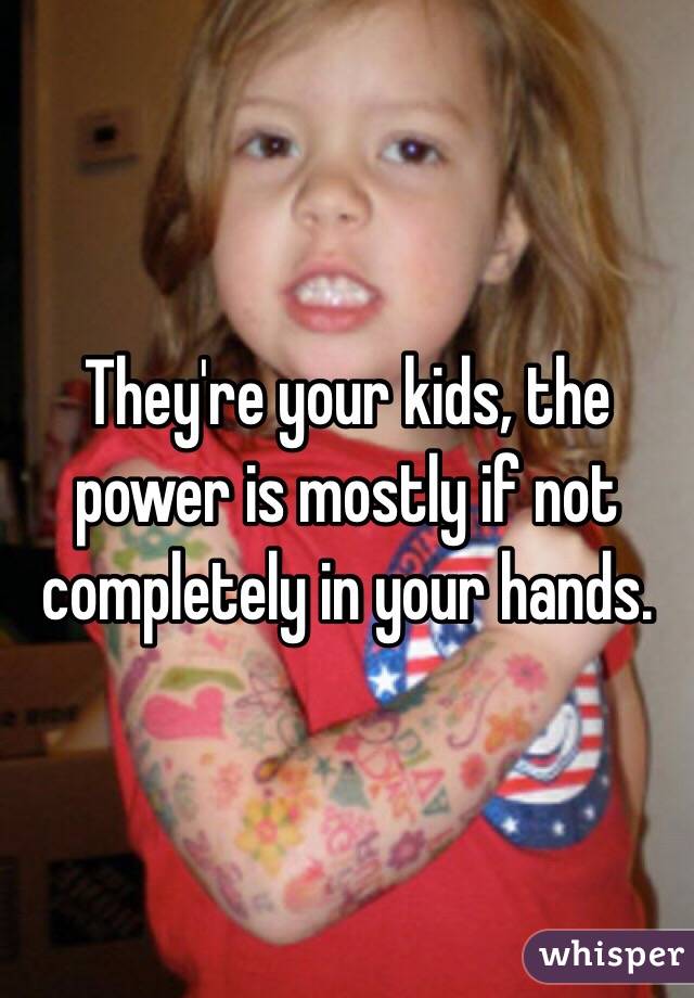 They're your kids, the power is mostly if not completely in your hands.
