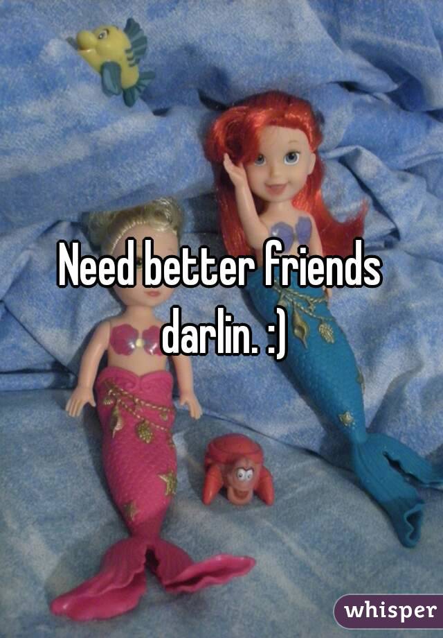 Need better friends darlin. :)