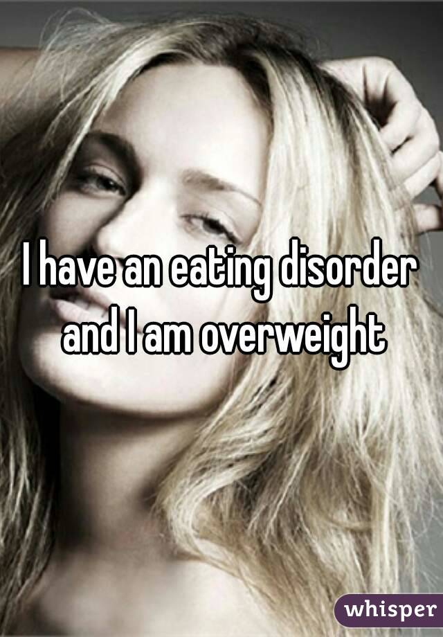 I have an eating disorder and I am overweight