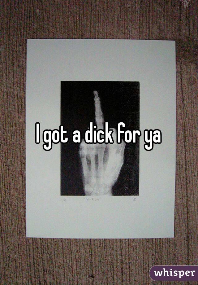 I got a dick for ya
