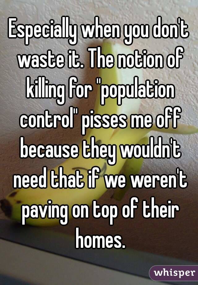 Especially when you don't waste it. The notion of killing for "population control" pisses me off because they wouldn't need that if we weren't paving on top of their homes.