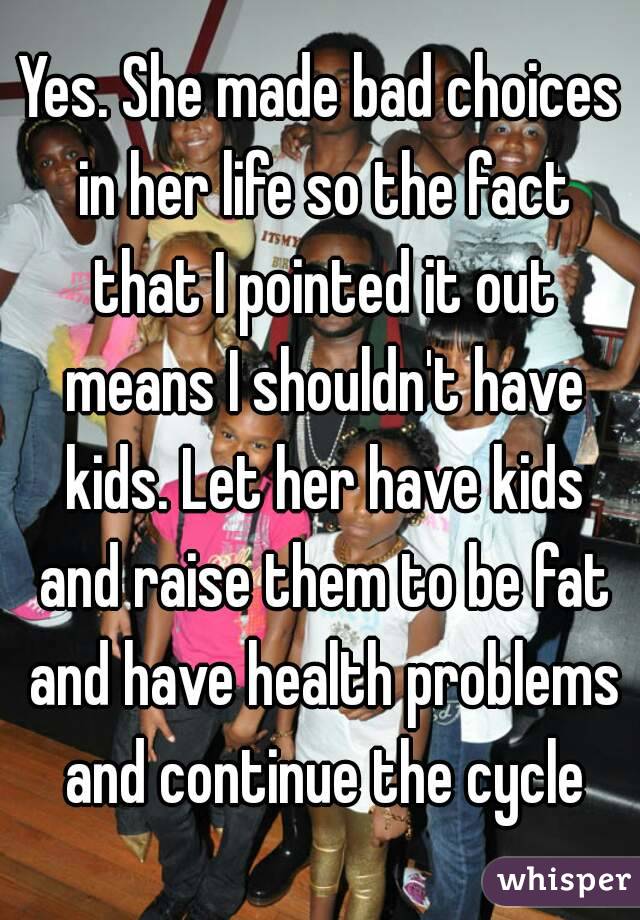 Yes. She made bad choices in her life so the fact that I pointed it out means I shouldn't have kids. Let her have kids and raise them to be fat and have health problems and continue the cycle