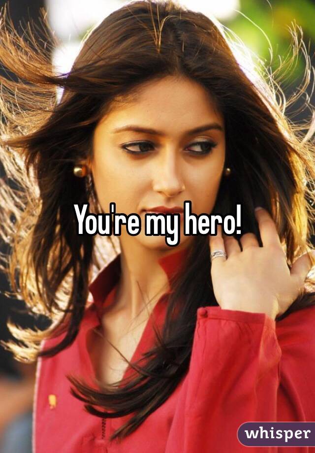 You're my hero!