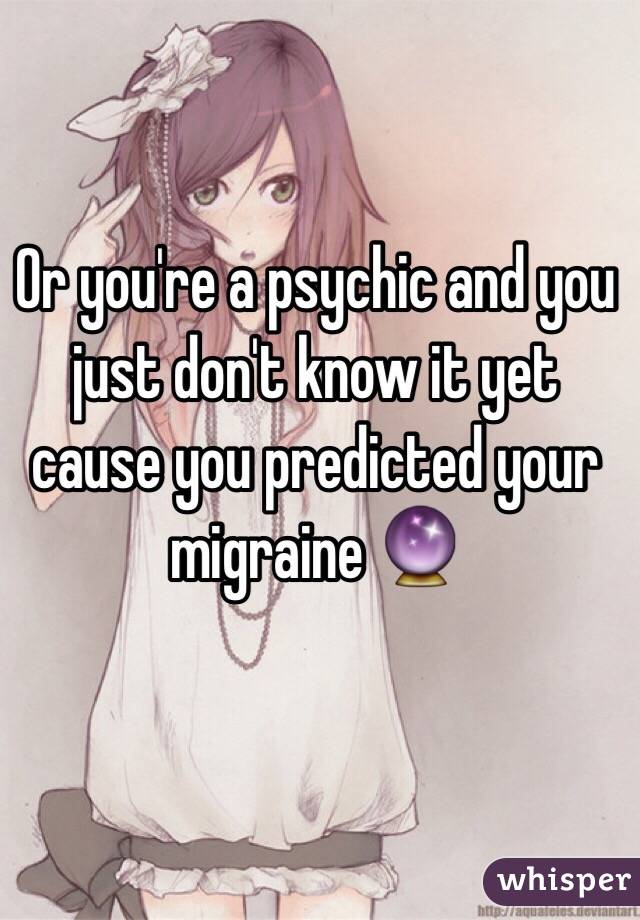 Or you're a psychic and you just don't know it yet cause you predicted your migraine 🔮