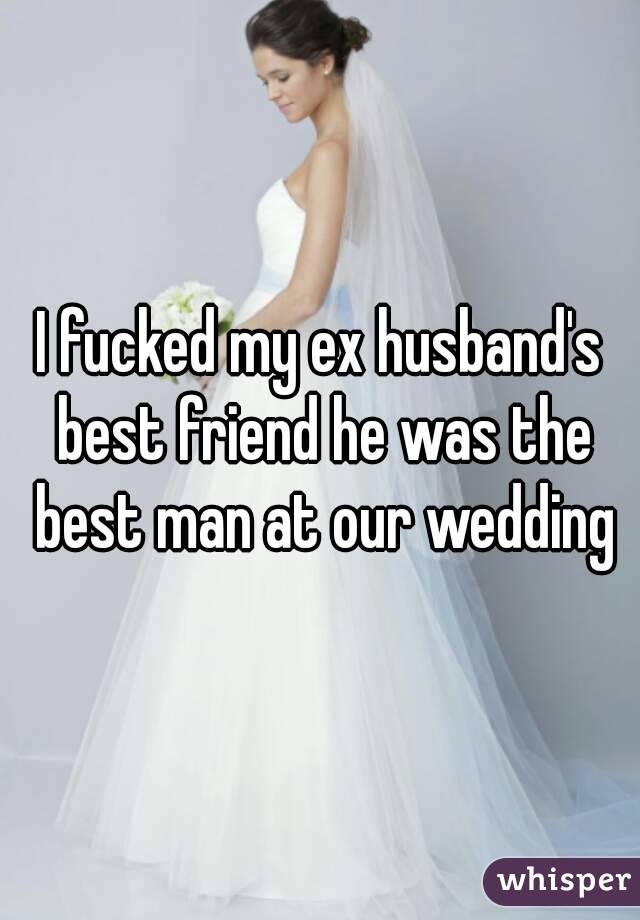 I fucked my ex husband's best friend he was the best man at our wedding