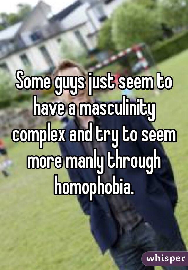 Some guys just seem to have a masculinity complex and try to seem more manly through homophobia.