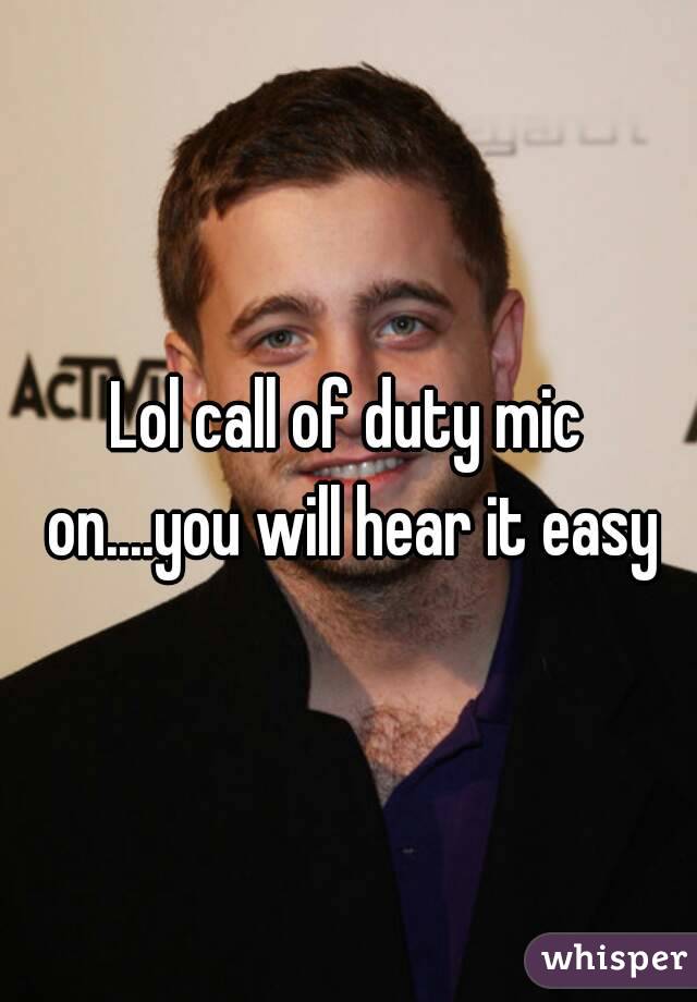 Lol call of duty mic on....you will hear it easy