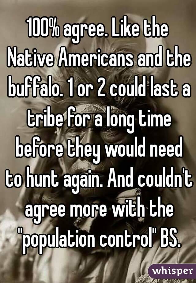 100% agree. Like the Native Americans and the buffalo. 1 or 2 could last a tribe for a long time before they would need to hunt again. And couldn't agree more with the "population control" BS.