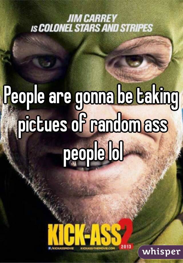 People are gonna be taking pictues of random ass people lol