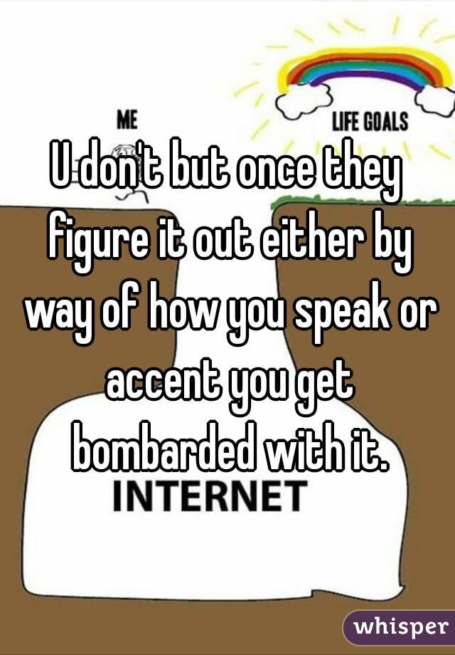 U don't but once they figure it out either by way of how you speak or accent you get bombarded with it.