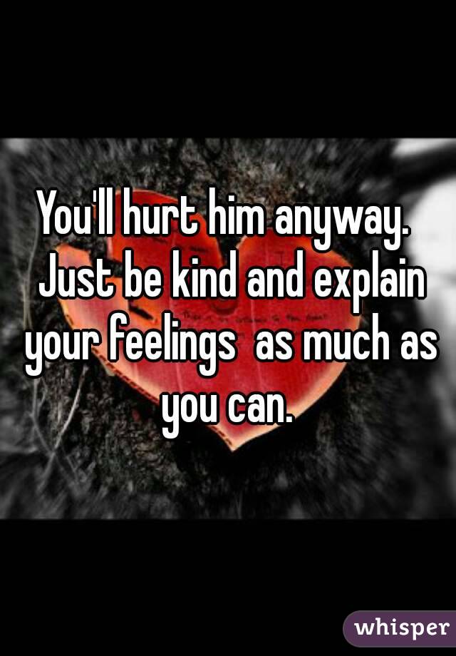 You'll hurt him anyway.  Just be kind and explain your feelings  as much as you can. 
