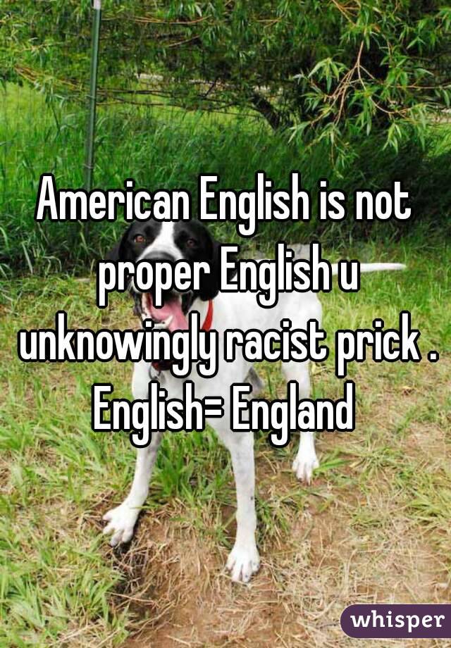 American English is not proper English u unknowingly racist prick . English= England 