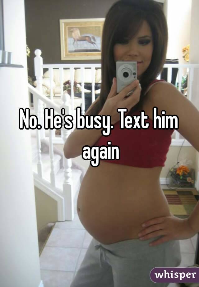 No. He's busy. Text him again