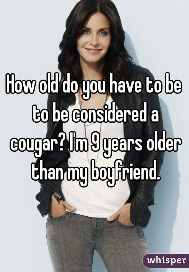 How old do you have to be to be considered a cougar? I'm 9 years older than my boyfriend.