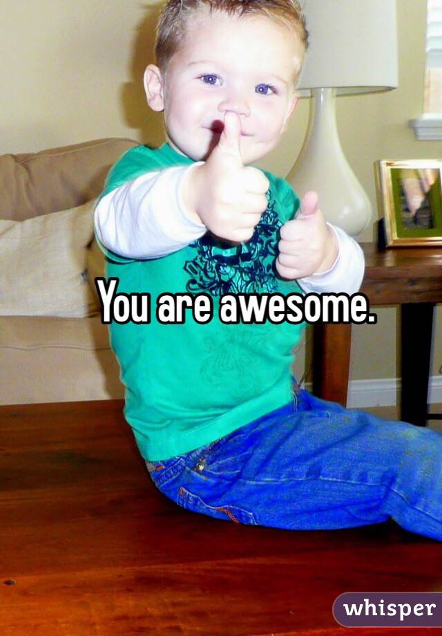 You are awesome. 