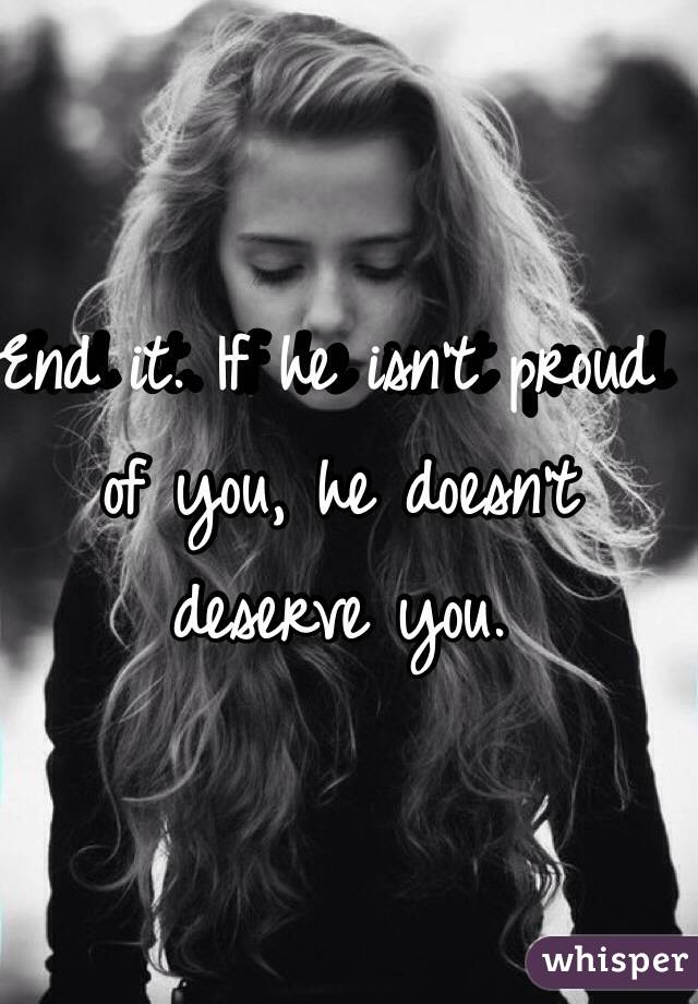 End it. If he isn't proud of you, he doesn't deserve you. 