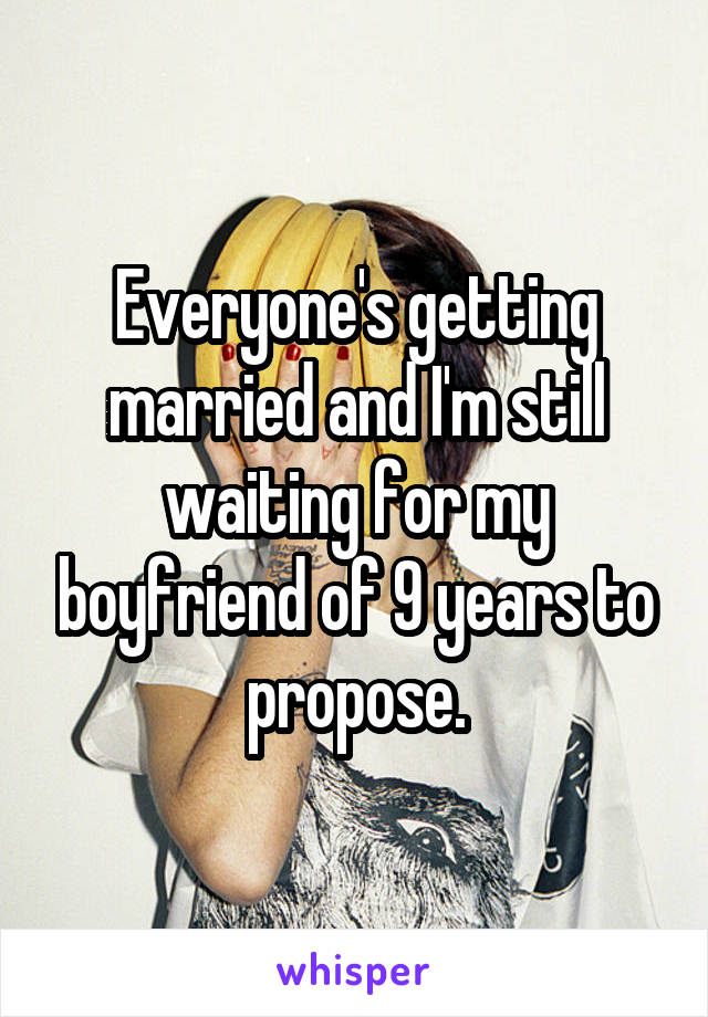 Everyone's getting married and I'm still waiting for my boyfriend of 9 years to propose.