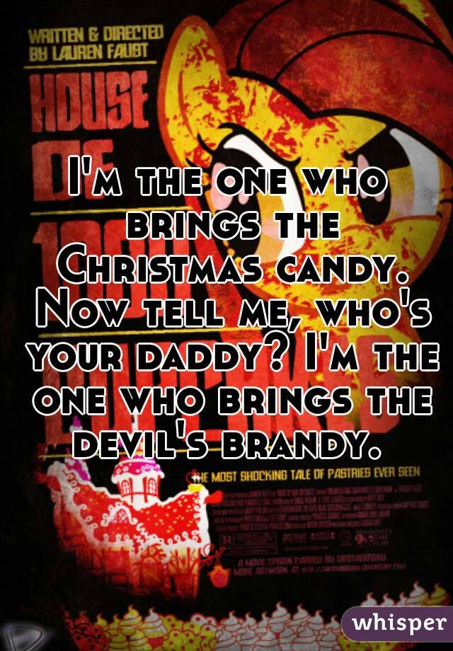 I'm the one who brings the Christmas candy. Now tell me, who's your daddy? I'm the one who brings the devil's brandy. 
