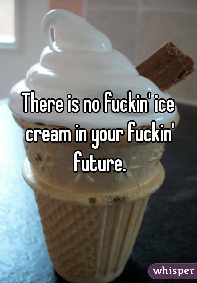 There is no fuckin' ice cream in your fuckin' future.